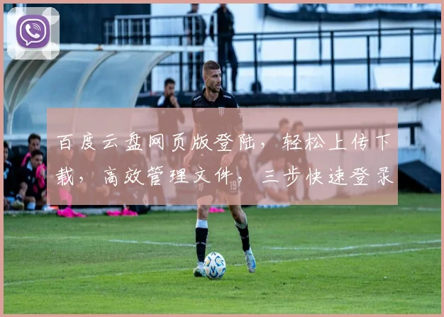 百度云盘网页版登陆，轻松上传下载，高效管理文件，三步快速登录，体验云端便捷