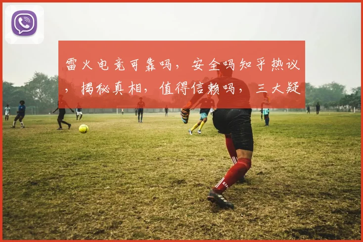 雷火电竞可靠吗，安全吗知乎热议，揭秘真相，值得信赖吗，三大疑问一网打尽