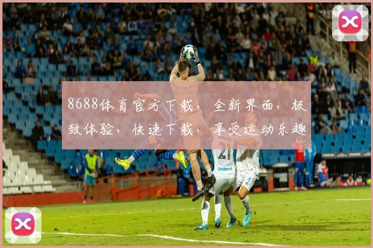 8688体育官方下载，全新界面，极致体验，快速下载，享受运动乐趣，一触即达