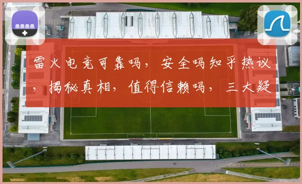雷火电竞可靠吗，安全吗知乎热议，揭秘真相，值得信赖吗，三大疑问一网打尽