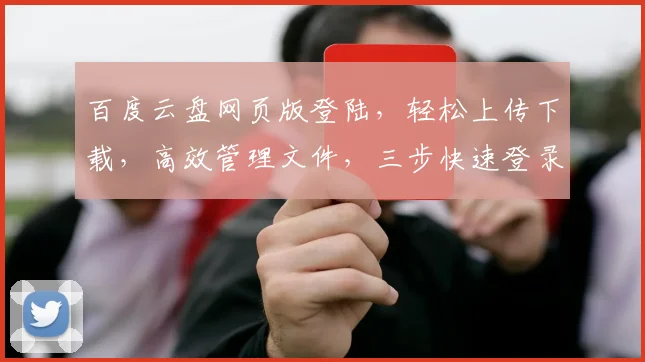 百度云盘网页版登陆，轻松上传下载，高效管理文件，三步快速登录，体验云端便捷