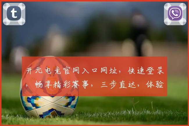 开元电竞官网入口网址，快速登录，畅享精彩赛事，三步直达，体验非凡