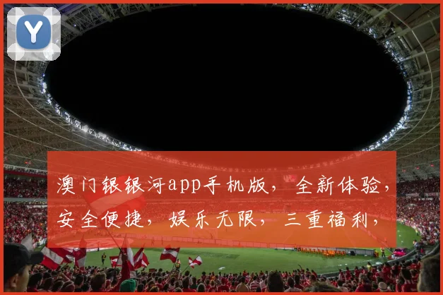 澳门银银河app手机版，全新体验，安全便捷，娱乐无限，三重福利，等你来拿