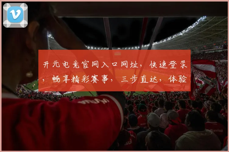 开元电竞官网入口网址，快速登录，畅享精彩赛事，三步直达，体验非凡