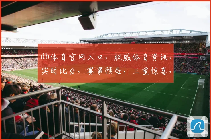 db体育官网入口，权威体育资讯，实时比分，赛事预告，三重惊喜，不容错过，必看