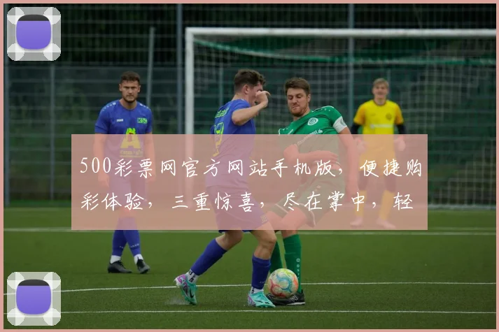 500彩票网官方网站手机版，便捷购彩体验，三重惊喜，尽在掌中，轻松赢钱