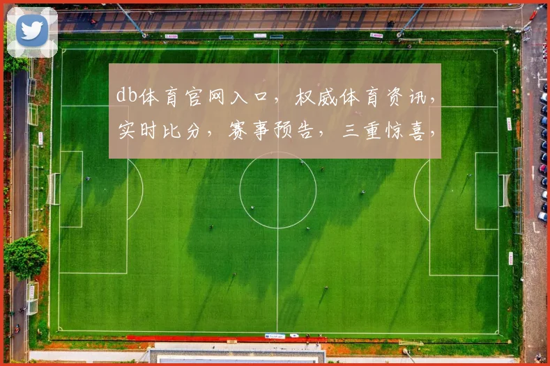 db体育官网入口，权威体育资讯，实时比分，赛事预告，三重惊喜，不容错过，必看